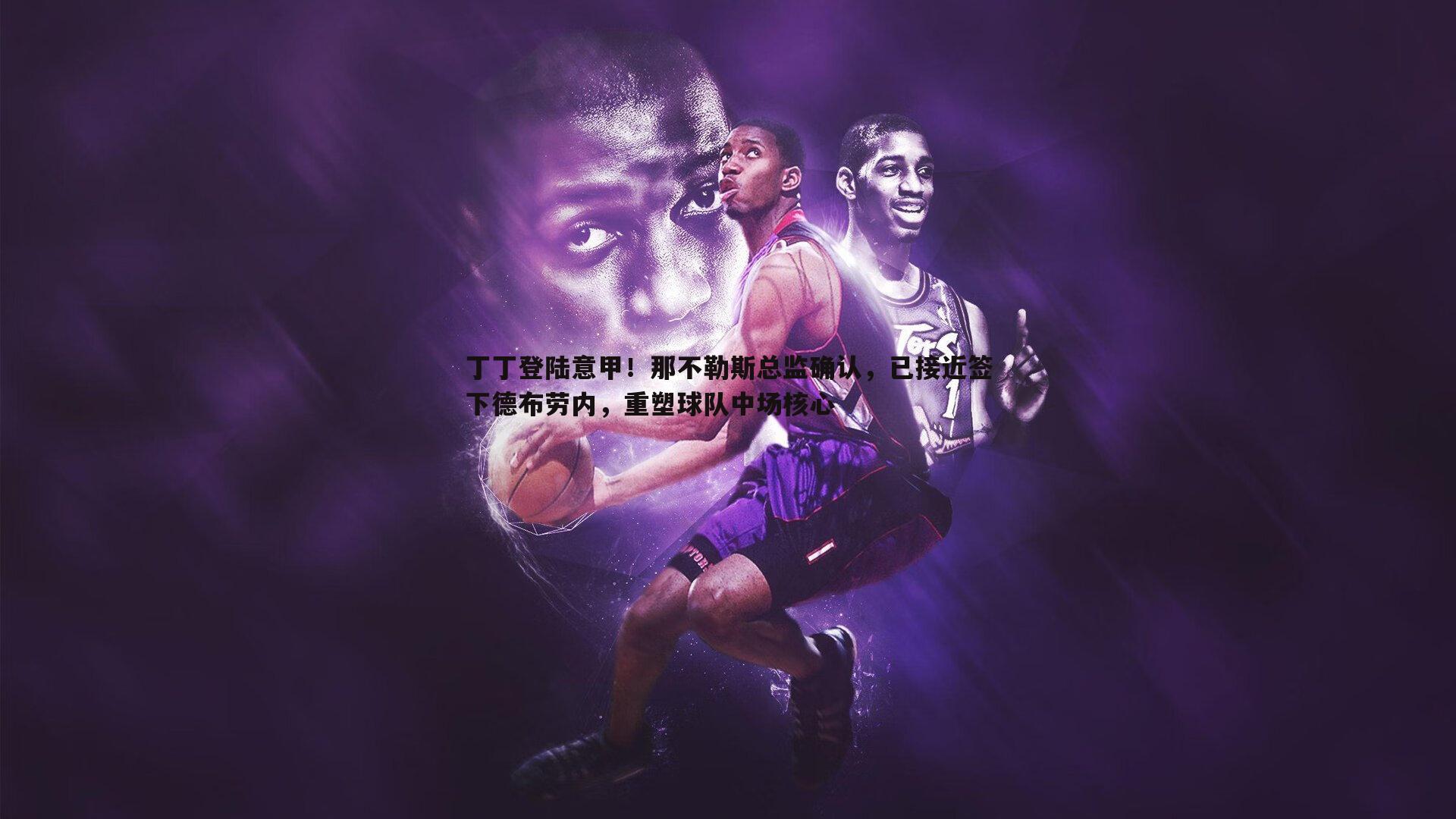 YY易游体育-丁丁登陆意甲！那不勒斯总监确认，已接近签下德布劳内，重塑球队中场核心