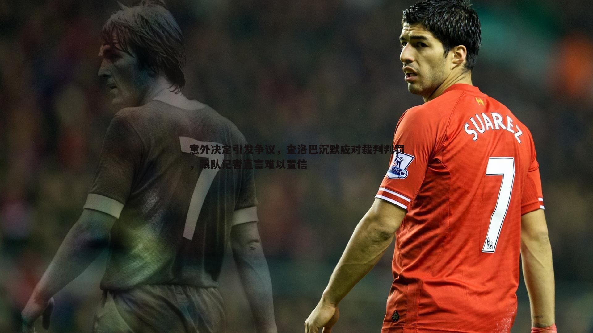 YY易游体育-意外决定引发争议，查洛巴沉默应对裁判判罚，跟队记者直言难以置信