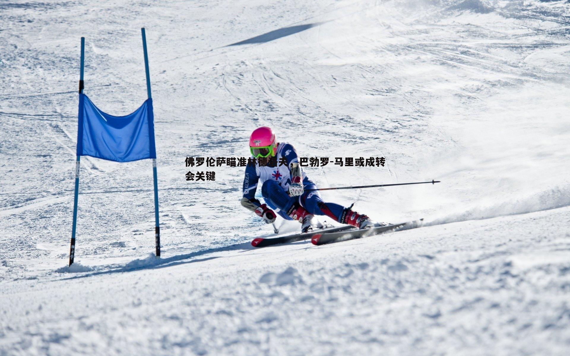 YY易游体育-佛罗伦萨瞄准林德洛夫，巴勃罗-马里或成转会关键