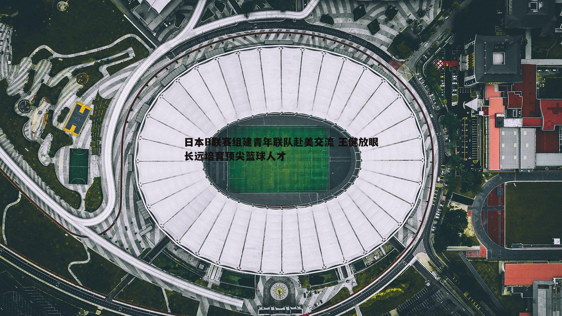 日本B联赛组建青年联队赴美交流 王健放眼长远培育顶尖篮球人才