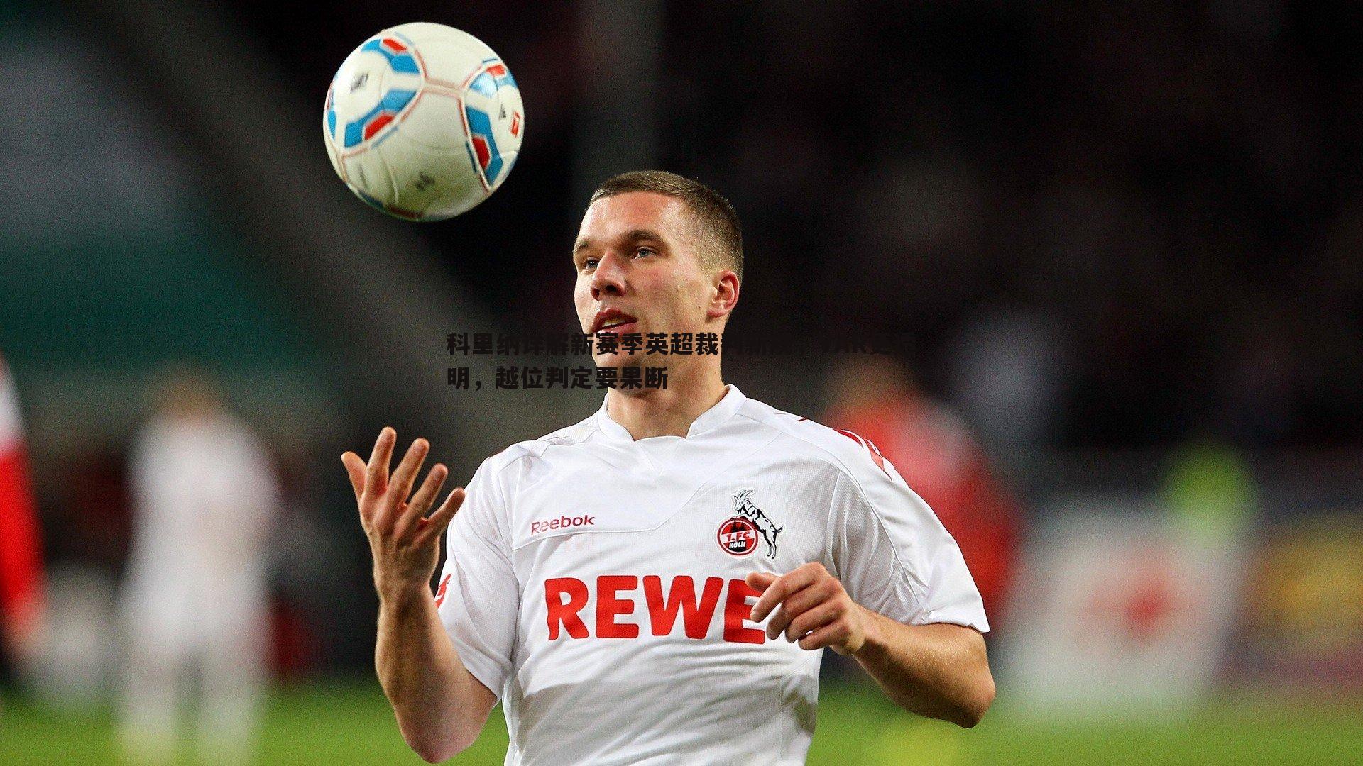 科里纳详解新赛季英超裁判新规，VAR更透明，越位判定要果断