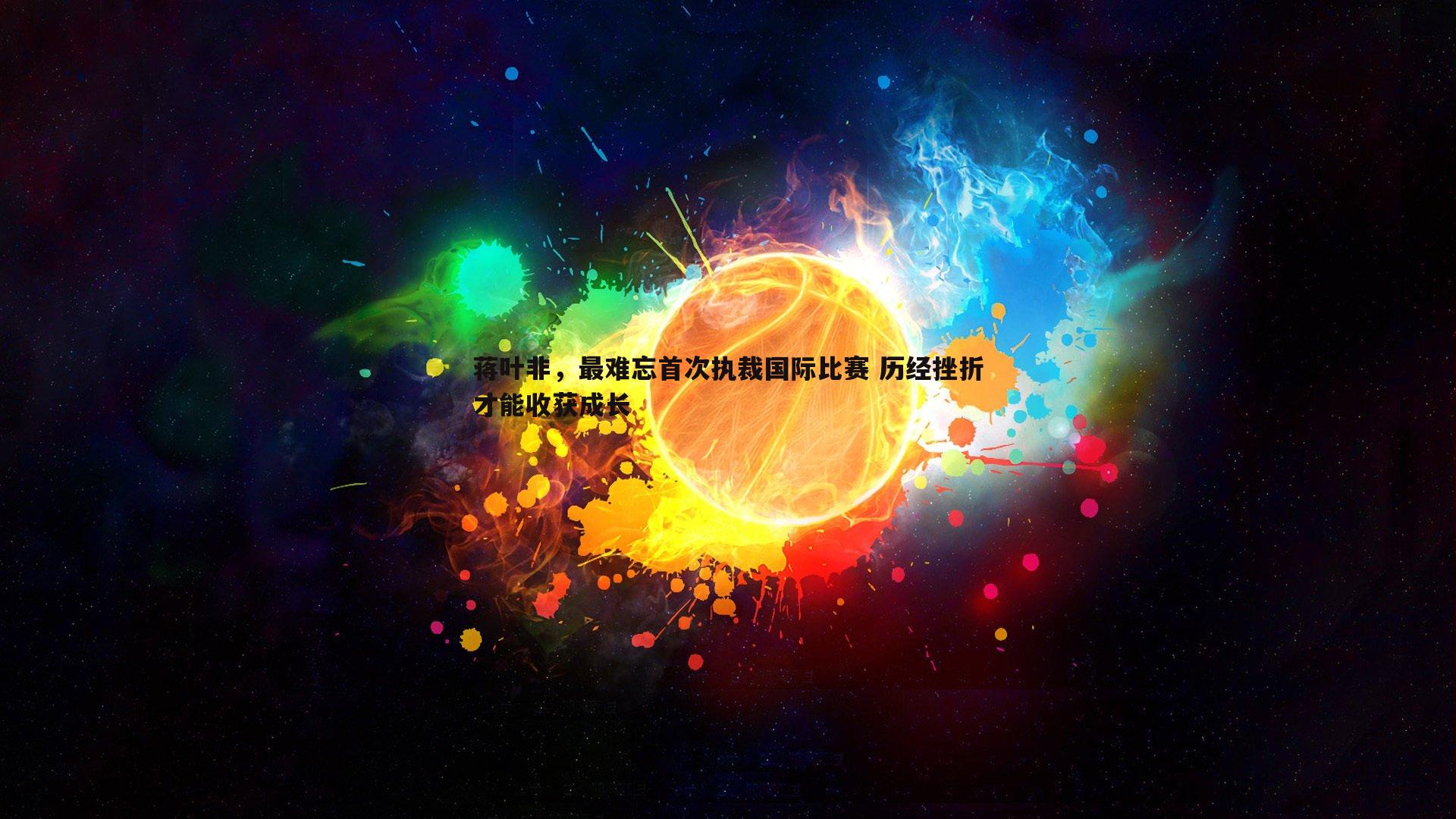 YY易游体育-蒋叶非，最难忘首次执裁国际比赛 历经挫折才能收获成长