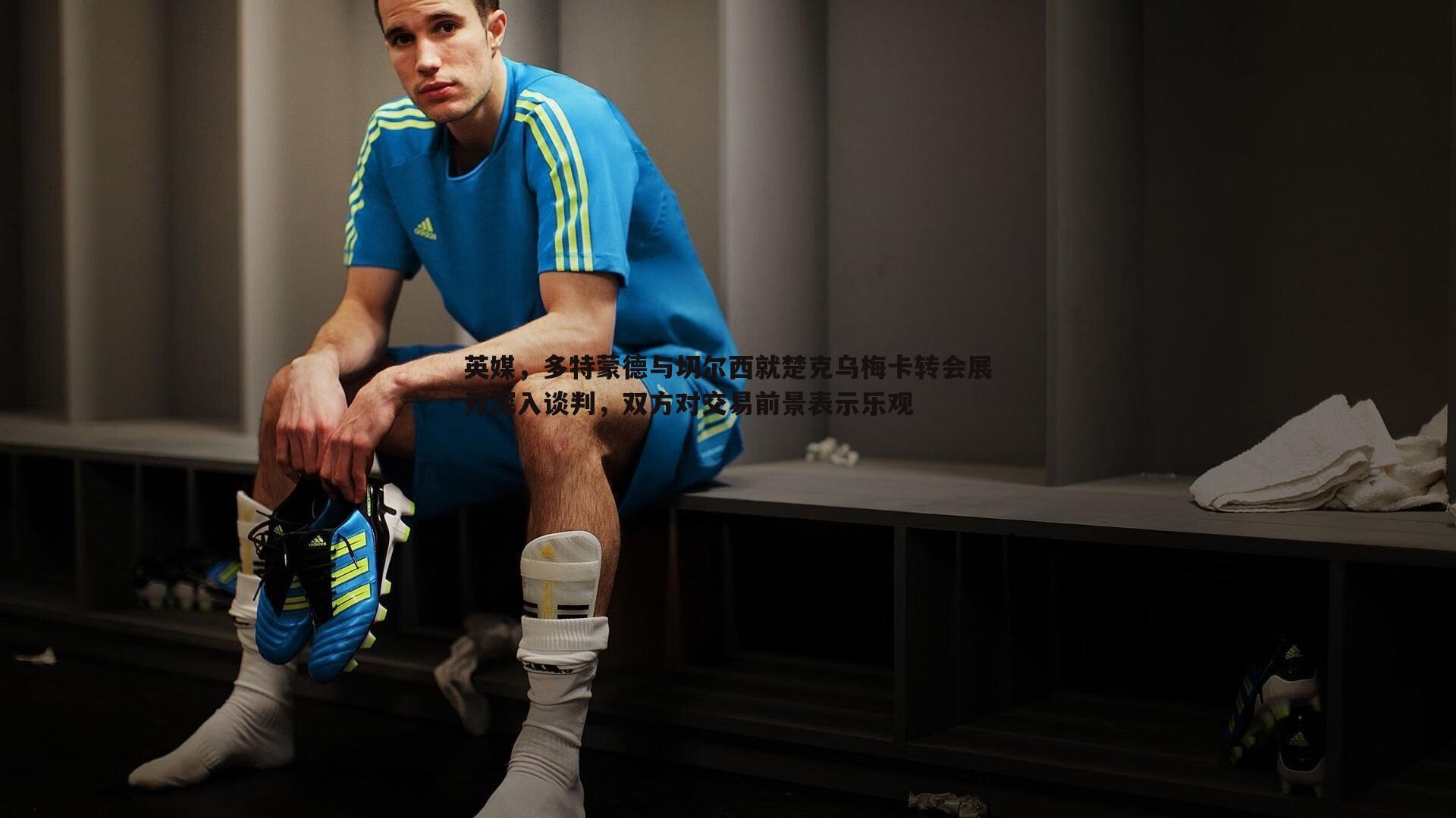 YY易游体育-英媒，多特蒙德与切尔西就楚克乌梅卡转会展开深入谈判，双方对交易前景表示乐观